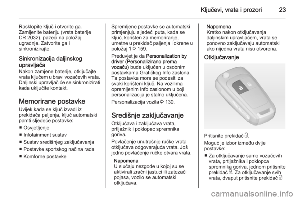 OPEL ZAFIRA C 2015  Priručnik za vlasnika (in Croatian) Ključevi, vrata i prozori23
Rasklopite ključ i otvorite ga.
Zamijenite bateriju (vrsta baterije
CR 2032), pazeći na položaj
ugradnje. Zatvorite ga i
sinkronizirajte.
Sinkronizacija daljinskog
upra
