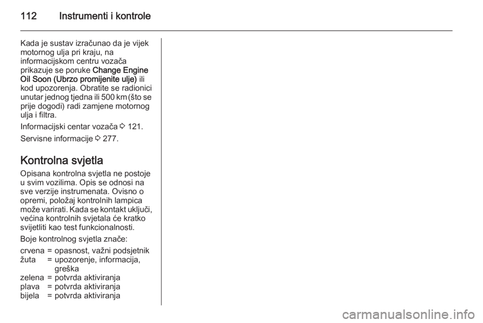 OPEL ZAFIRA C 2015.5  Priručnik za vlasnika (in Croatian) 112Instrumenti i kontrole
Kada je sustav izračunao da je vijek
motornog ulja pri kraju, na
informacijskom centru vozača
prikazuje se poruke  Change Engine
Oil Soon (Ubrzo promijenite ulje)  ili
kod 