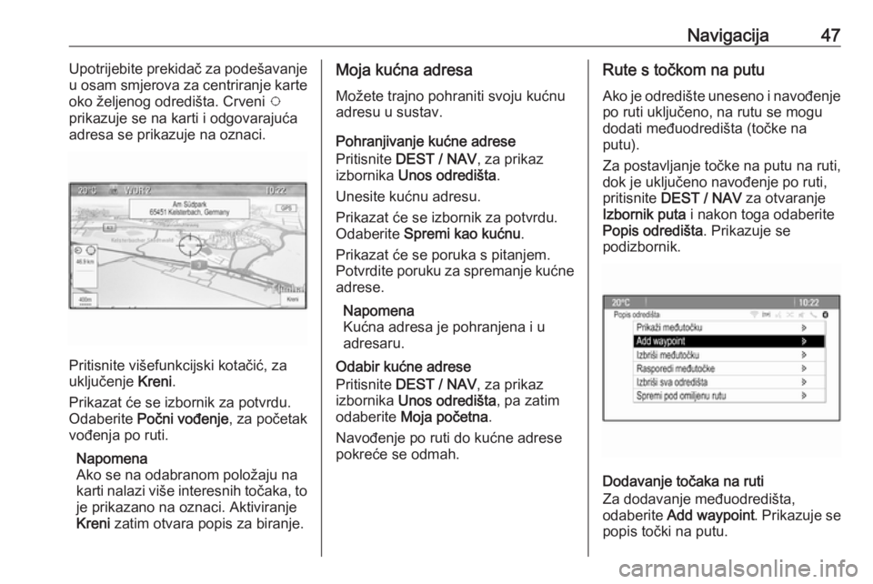 OPEL ZAFIRA C 2016 Priručnik za Infotainment (in Croatian) Navigacija47Upotrijebite prekidač za podešavanje
u osam smjerova za centriranje karte
oko željenog odredišta. Crveni v
prikazuje se na karti i odgovarajuća
adresa se prikazuje na oznaci.
Pritisn OPEL ZAFIRA C 2016 Priručnik za Infotainment (in Croatian) Navigacija47Upotrijebite prekidač za podešavanje
u osam smjerova za centriranje karte
oko željenog odredišta. Crveni v
prikazuje se na karti i odgovarajuća
adresa se prikazuje na oznaci.
Pritisn