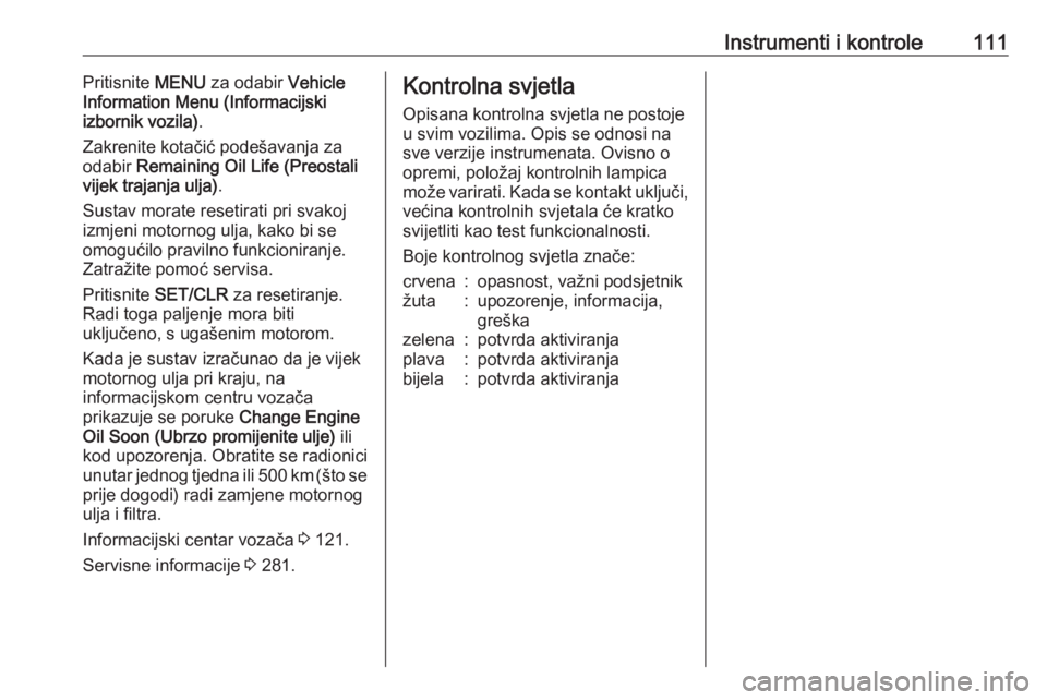 OPEL ZAFIRA C 2016.5 Priručnik za vlasnika (in Croatian) Instrumenti i kontrole111Pritisnite MENU za odabir Vehicle
Information Menu (Informacijski
izbornik vozila) .
Zakrenite kotačić podešavanja za
odabir Remaining Oil Life (Preostali
vijek trajanja OPEL ZAFIRA C 2016.5 Priručnik za vlasnika (in Croatian) Instrumenti i kontrole111Pritisnite MENU za odabir Vehicle
Information Menu (Informacijski
izbornik vozila) .
Zakrenite kotačić podešavanja za
odabir Remaining Oil Life (Preostali
vijek trajanja