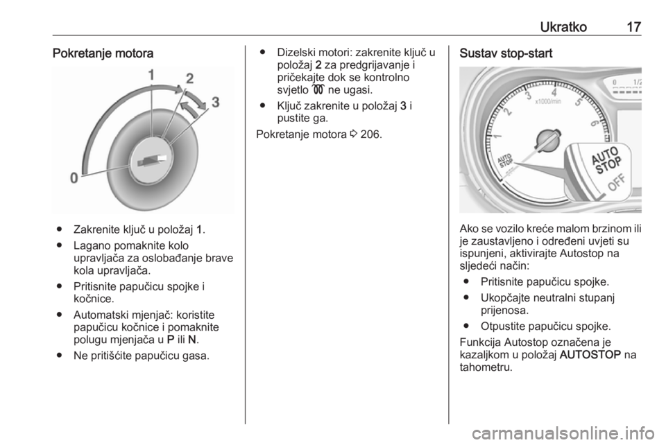 OPEL ZAFIRA C 2018  Priručnik za vlasnika (in Croatian) Ukratko17Pokretanje motora
● Zakrenite ključ u položaj 1.
● Lagano pomaknite kolo upravljača za oslobađanje brave
kola upravljača.
● Pritisnite papučicu spojke i kočnice.
● Automatski m