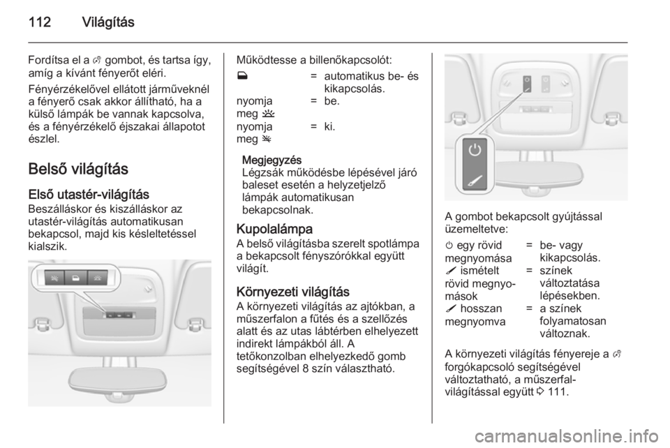 OPEL ADAM 2014  Infotainment kézikönyv (in Hungarian) 112Világítás
Fordítsa el a A gombot, és tartsa így,
amíg a kívánt fényerőt eléri.
Fényérzékelővel ellátott járműveknél
a fényerő csak akkor állítható, ha a
külső lámpák be