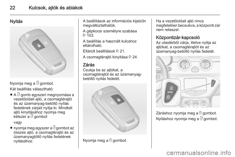 OPEL ADAM 2014.5 Infotainment kézikönyv (in Hungarian) 22Kulcsok, ajtók és ablakok
Nyitás
Nyomja meg a c gombot.
Két beállítás választható: ■ A c gomb egyszeri megnyomása a
vezetőoldali ajtó, a csomagtérajtó
és az üzemanyag-betöltő ny OPEL ADAM 2014.5 Infotainment kézikönyv (in Hungarian) 22Kulcsok, ajtók és ablakok
Nyitás
Nyomja meg a c gombot.
Két beállítás választható: ■ A c gomb egyszeri megnyomása a
vezetőoldali ajtó, a csomagtérajtó
és az üzemanyag-betöltő ny