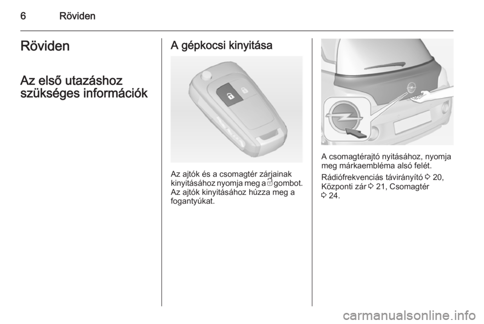 OPEL ADAM 2014.5  Infotainment kézikönyv (in Hungarian) 6RövidenRöviden
Az első utazáshoz
szükséges információkA gépkocsi kinyitása
Az ajtók és a csomagtér zárjainak
kinyitásához nyomja meg a  c gombot.
Az ajtók kinyitásához húzza meg a