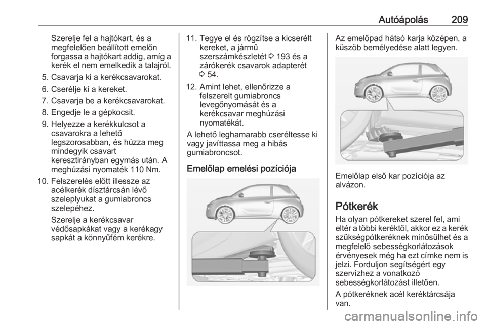 OPEL ADAM 2017 Kezelési útmutató (in Hungarian) Autóápolás209Szerelje fel a hajtókart, és a
megfelelően beállított emelőn
forgassa a hajtókart addig, amíg a
kerék el nem emelkedik a talajról.
5. Csavarja ki a kerékcsavarokat.
6. Cser OPEL ADAM 2017 Kezelési útmutató (in Hungarian) Autóápolás209Szerelje fel a hajtókart, és a
megfelelően beállított emelőn
forgassa a hajtókart addig, amíg a
kerék el nem emelkedik a talajról.
5. Csavarja ki a kerékcsavarokat.
6. Cser