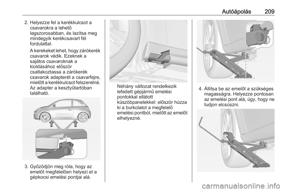 OPEL ADAM 2017.5 Kezelési útmutató (in Hungarian) Autóápolás2092. Helyezze fel a kerékkulcsot acsavarokra a lehető
legszorosabban, és lazítsa meg
mindegyik kerékcsavart fél
fordulattal.
A kerekeket lehet, hogy zárókerék
csavarok védik. E OPEL ADAM 2017.5 Kezelési útmutató (in Hungarian) Autóápolás2092. Helyezze fel a kerékkulcsot acsavarokra a lehető
legszorosabban, és lazítsa meg
mindegyik kerékcsavart fél
fordulattal.
A kerekeket lehet, hogy zárókerék
csavarok védik. E