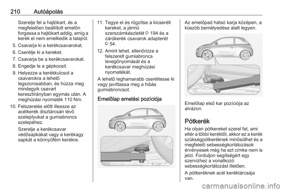 OPEL ADAM 2017.5 Kezelési útmutató (in Hungarian) 210AutóápolásSzerelje fel a hajtókart, és a
megfelelően beállított emelőn
forgassa a hajtókart addig, amíg a
kerék el nem emelkedik a talajról.
5. Csavarja ki a kerékcsavarokat.
6. Cser OPEL ADAM 2017.5 Kezelési útmutató (in Hungarian) 210AutóápolásSzerelje fel a hajtókart, és a
megfelelően beállított emelőn
forgassa a hajtókart addig, amíg a
kerék el nem emelkedik a talajról.
5. Csavarja ki a kerékcsavarokat.
6. Cser