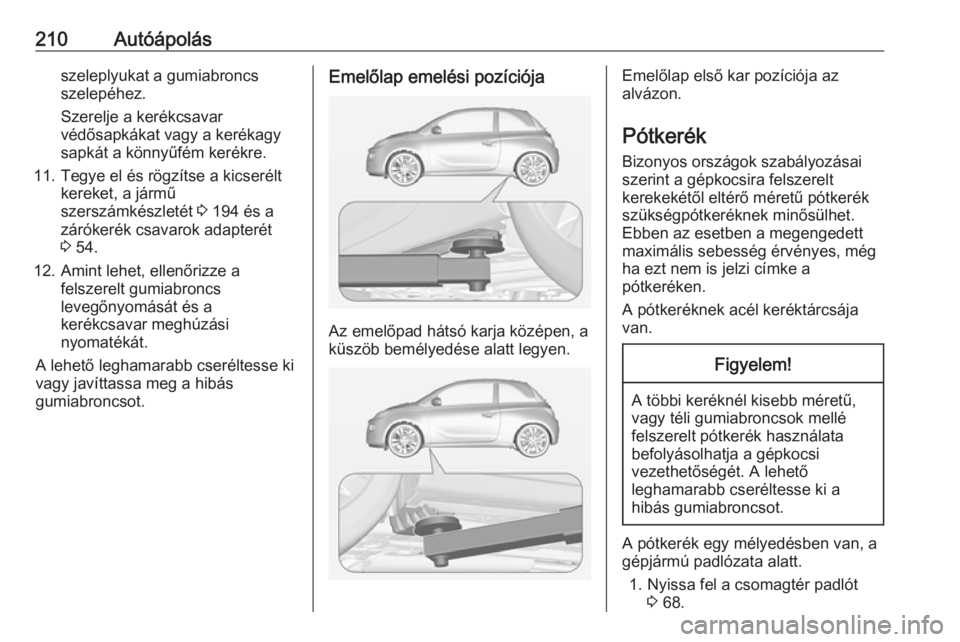 OPEL ADAM 2018.5 Kezelési útmutató (in Hungarian) 210Autóápolásszeleplyukat a gumiabroncs
szelepéhez.
Szerelje a kerékcsavar
védősapkákat vagy a kerékagy
sapkát a könnyűfém kerékre.
11. Tegye el és rögzítse a kicserélt kereket, a j OPEL ADAM 2018.5 Kezelési útmutató (in Hungarian) 210Autóápolásszeleplyukat a gumiabroncs
szelepéhez.
Szerelje a kerékcsavar
védősapkákat vagy a kerékagy
sapkát a könnyűfém kerékre.
11. Tegye el és rögzítse a kicserélt kereket, a j