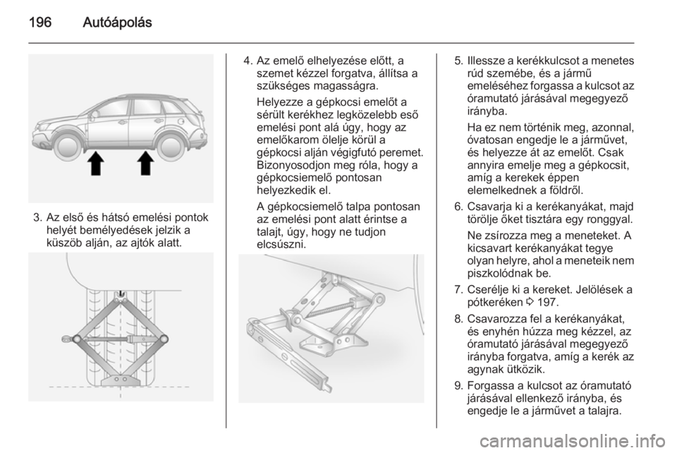 OPEL ANTARA 2014.5 Kezelési útmutató (in Hungarian) 196Autóápolás
3. Az első és hátsó emelési pontokhelyét bemélyedések jelzik a
küszöb alján, az ajtók alatt.
4. Az emelő elhelyezése előtt, a szemet kézzel forgatva, állítsa a
szük OPEL ANTARA 2014.5 Kezelési útmutató (in Hungarian) 196Autóápolás
3. Az első és hátsó emelési pontokhelyét bemélyedések jelzik a
küszöb alján, az ajtók alatt.
4. Az emelő elhelyezése előtt, a szemet kézzel forgatva, állítsa a
szük
