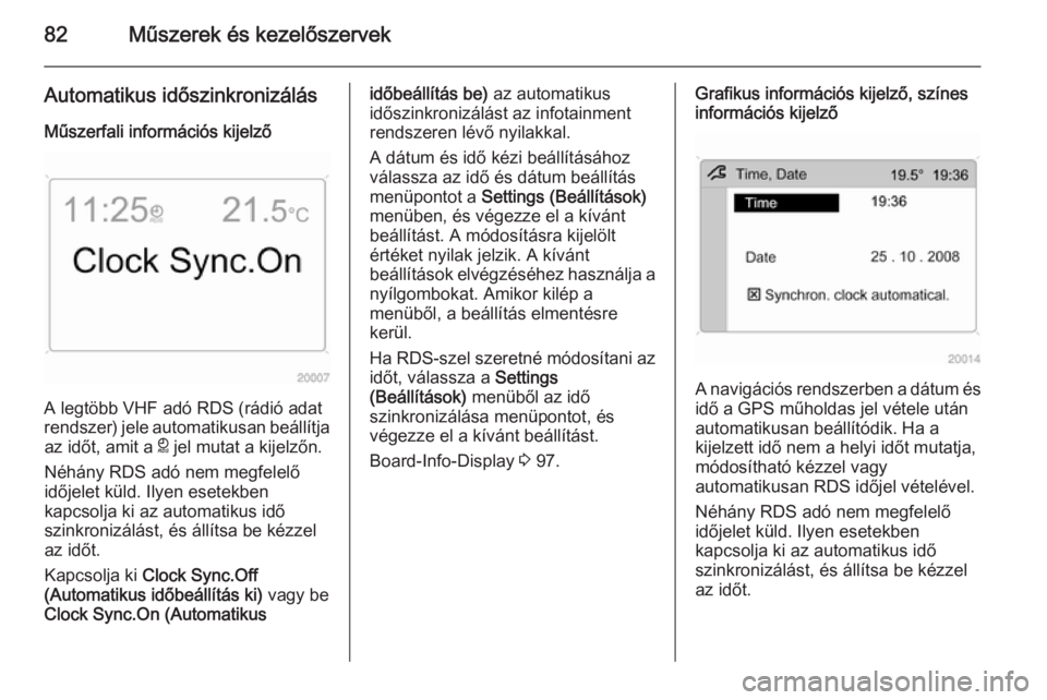 OPEL ANTARA 2014.5  Kezelési útmutató (in Hungarian) 82Műszerek és kezelőszervek
Automatikus időszinkronizálásMűszerfali információs kijelző
A legtöbb VHF adó RDS (rádió adat
rendszer) jele automatikusan beállítja
az időt, amit a  } jel