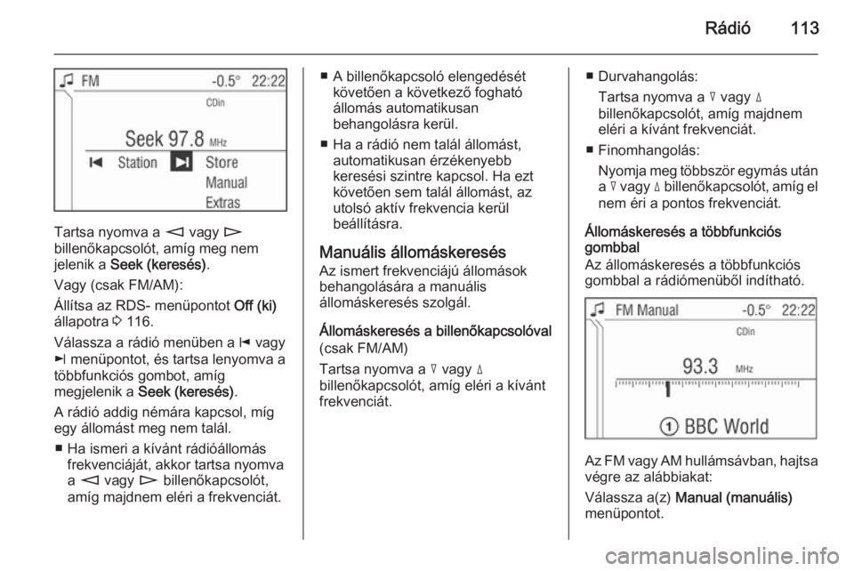 OPEL ANTARA 2015 Infotainment kézikönyv (in Hungarian) Rádió113
Tartsa nyomva a m vagy n
billenőkapcsolót, amíg meg nem
jelenik a Seek (keresés) .
Vagy (csak FM/AM):
Állítsa az RDS- menüpontot Off (ki)
állapotra 3 116.
Válassza a rádió me OPEL ANTARA 2015 Infotainment kézikönyv (in Hungarian) Rádió113
Tartsa nyomva a m vagy n
billenőkapcsolót, amíg meg nem
jelenik a Seek (keresés) .
Vagy (csak FM/AM):
Állítsa az RDS- menüpontot Off (ki)
állapotra 3 116.
Válassza a rádió me