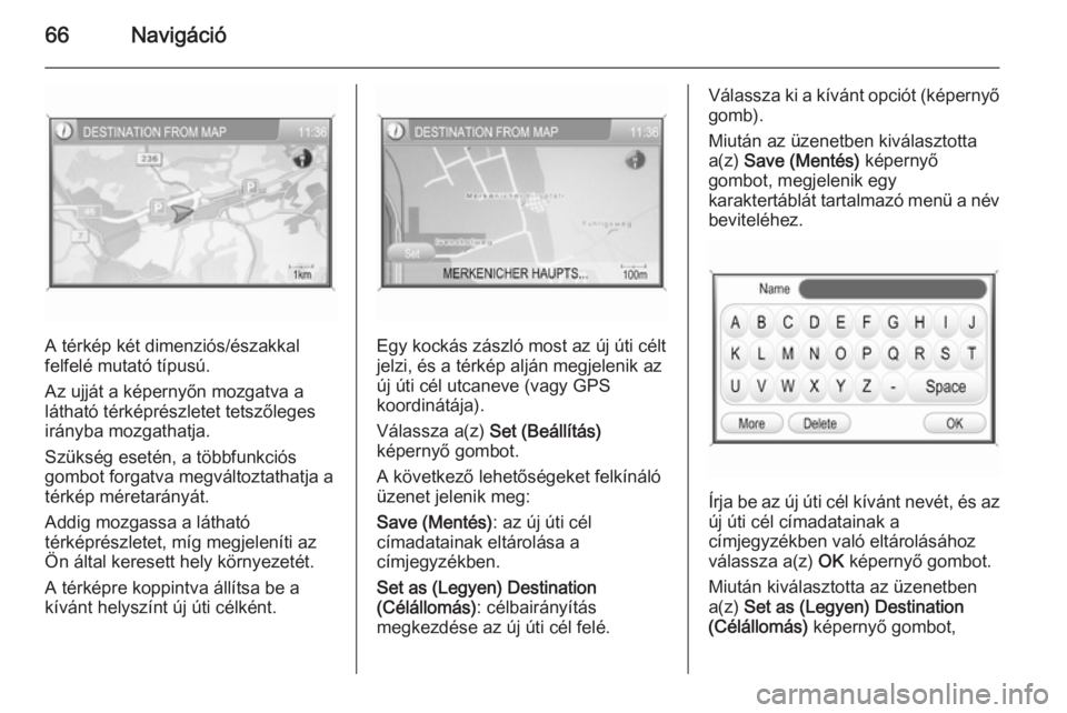OPEL ANTARA 2015 Infotainment kézikönyv (in Hungarian) 66Navigáció
A térkép két dimenziós/északkal
felfelé mutató típusú.
Az ujját a képernyőn mozgatva a
látható térképrészletet tetszőleges
irányba mozgathatja.
Szükség esetén, a t OPEL ANTARA 2015 Infotainment kézikönyv (in Hungarian) 66Navigáció
A térkép két dimenziós/északkal
felfelé mutató típusú.
Az ujját a képernyőn mozgatva a
látható térképrészletet tetszőleges
irányba mozgathatja.
Szükség esetén, a t