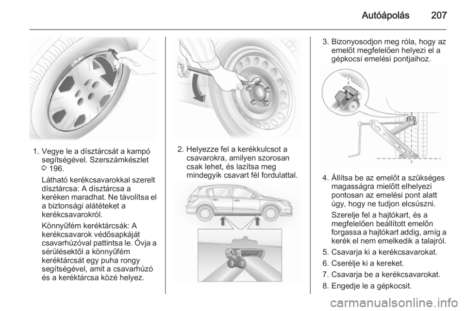 OPEL ASTRA H 2014 Kezelési útmutató (in Hungarian) Autóápolás207
1. Vegye le a dísztárcsát a kampósegítségével. Szerszámkészlet
3 196.
Látható kerékcsavarokkal szerelt
dísztárcsa: A dísztárcsa a
keréken maradhat. Ne távolítsa el OPEL ASTRA H 2014 Kezelési útmutató (in Hungarian) Autóápolás207
1. Vegye le a dísztárcsát a kampósegítségével. Szerszámkészlet
3 196.
Látható kerékcsavarokkal szerelt
dísztárcsa: A dísztárcsa a
keréken maradhat. Ne távolítsa el