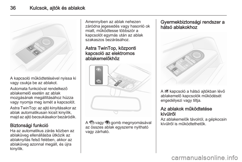 OPEL ASTRA H 2014 Kezelési útmutató (in Hungarian) 36Kulcsok, ajtók és ablakok
A kapcsoló működtetésével nyissa ki
vagy csukja be az ablakot.
Automata funkcióval rendelkező
ablakemelő esetén az ablak
mozgásának megállításához húzza
v OPEL ASTRA H 2014 Kezelési útmutató (in Hungarian) 36Kulcsok, ajtók és ablakok
A kapcsoló működtetésével nyissa ki
vagy csukja be az ablakot.
Automata funkcióval rendelkező
ablakemelő esetén az ablak
mozgásának megállításához húzza
v