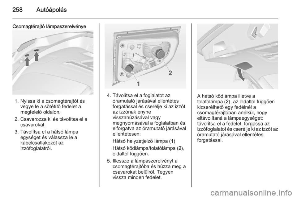OPEL ASTRA J 2014 Kezelési útmutató (in Hungarian) 258Autóápolás
Csomagtérajtó lámpaszerelvénye
1. Nyissa ki a csomagtérajtót ésvegye le a sötétítő fedelet a
megfelelő oldalon.
2. Csavarozza ki és távolítsa el a csavarokat.
3. Távol OPEL ASTRA J 2014 Kezelési útmutató (in Hungarian) 258Autóápolás
Csomagtérajtó lámpaszerelvénye
1. Nyissa ki a csomagtérajtót ésvegye le a sötétítő fedelet a
megfelelő oldalon.
2. Csavarozza ki és távolítsa el a csavarokat.
3. Távol