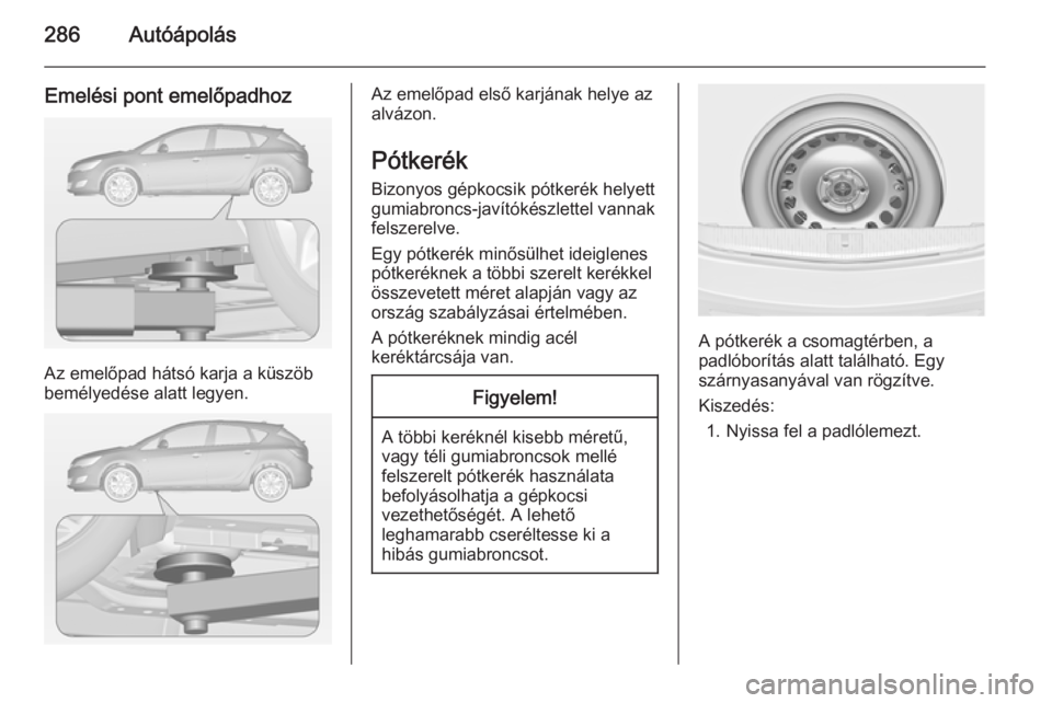 OPEL ASTRA J 2014 Kezelési útmutató (in Hungarian) 286Autóápolás
Emelési pont emelőpadhoz
Az emelőpad hátsó karja a küszöb
bemélyedése alatt legyen.
Az emelőpad első karjának helye az
alvázon.
Pótkerék
Bizonyos gépkocsik pótkerék OPEL ASTRA J 2014 Kezelési útmutató (in Hungarian) 286Autóápolás
Emelési pont emelőpadhoz
Az emelőpad hátsó karja a küszöb
bemélyedése alatt legyen.
Az emelőpad első karjának helye az
alvázon.
Pótkerék
Bizonyos gépkocsik pótkerék