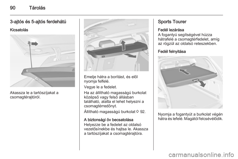 OPEL ASTRA J 2014.5 Kezelési útmutató (in Hungarian) 90Tárolás
3-ajtós és 5-ajtós ferdehátúKicsatolás
Akassza le a tartószíjakat a
csomagtérajtóról.
Emelje hátra a borítást, és elől
nyomja felfelé.
Vegye le a fedelet.
Ha az állíthat OPEL ASTRA J 2014.5 Kezelési útmutató (in Hungarian) 90Tárolás
3-ajtós és 5-ajtós ferdehátúKicsatolás
Akassza le a tartószíjakat a
csomagtérajtóról.
Emelje hátra a borítást, és elől
nyomja felfelé.
Vegye le a fedelet.
Ha az állíthat