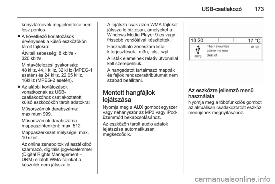 OPEL ASTRA J 2015  Infotainment kézikönyv (in Hungarian) USB-csatlakozó173
könyvtárnevek megjelenítése nemlesz pontos.
■ A következő korlátozások érvényesek a külső eszközökön
tárolt fájlokra:
Átviteli sebesség: 8 kbit/s -
320 kbit/s.
