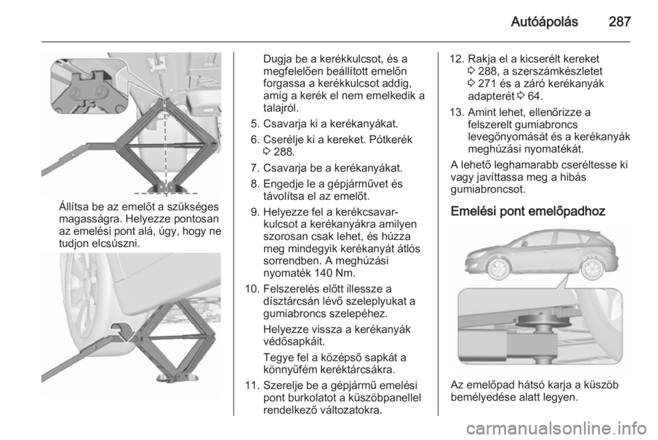 OPEL ASTRA J 2015.5 Kezelési útmutató (in Hungarian) Autóápolás287
Állítsa be az emelőt a szükséges
magasságra. Helyezze pontosan
az emelési pont alá, úgy, hogy ne
tudjon elcsúszni.
Dugja be a kerékkulcsot, és a
megfelelően beállított OPEL ASTRA J 2015.5 Kezelési útmutató (in Hungarian) Autóápolás287
Állítsa be az emelőt a szükséges
magasságra. Helyezze pontosan
az emelési pont alá, úgy, hogy ne
tudjon elcsúszni.
Dugja be a kerékkulcsot, és a
megfelelően beállított