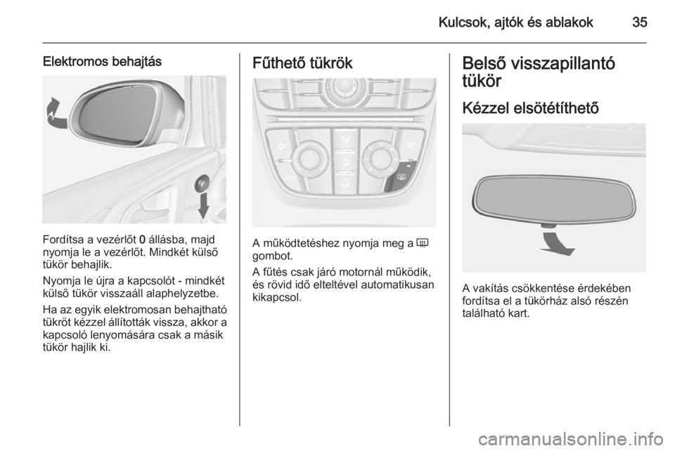 OPEL ASTRA J 2015.5 Kezelési útmutató (in Hungarian) Kulcsok, ajtók és ablakok35
Elektromos behajtás
Fordítsa a vezérlőt 0 állásba, majd
nyomja le a vezérlőt. Mindkét külső
tükör behajlik.
Nyomja le újra a kapcsolót - mindkét
külső t OPEL ASTRA J 2015.5 Kezelési útmutató (in Hungarian) Kulcsok, ajtók és ablakok35
Elektromos behajtás
Fordítsa a vezérlőt 0 állásba, majd
nyomja le a vezérlőt. Mindkét külső
tükör behajlik.
Nyomja le újra a kapcsolót - mindkét
külső t