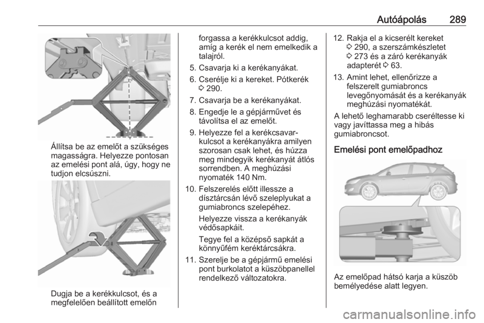 OPEL ASTRA J 2016 Kezelési útmutató (in Hungarian) Autóápolás289
Állítsa be az emelőt a szükséges
magasságra. Helyezze pontosan
az emelési pont alá, úgy, hogy ne
tudjon elcsúszni.
Dugja be a kerékkulcsot, és a
megfelelően beállított OPEL ASTRA J 2016 Kezelési útmutató (in Hungarian) Autóápolás289
Állítsa be az emelőt a szükséges
magasságra. Helyezze pontosan
az emelési pont alá, úgy, hogy ne
tudjon elcsúszni.
Dugja be a kerékkulcsot, és a
megfelelően beállított