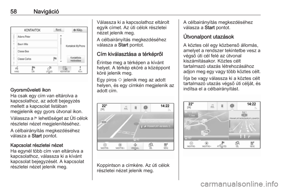 OPEL ASTRA K 2016.5 Infotainment kézikönyv (in Hungarian) 58Navigáció
Gyorsműveleti ikon
Ha csak egy cím van eltárolva a
kapcsolathoz, az adott bejegyzés
mellett a kapcsolat listában
megjelenik egy gyors útvonal ikon.
Válassza a 1 lehetőséget az OPEL ASTRA K 2016.5 Infotainment kézikönyv (in Hungarian) 58Navigáció
Gyorsműveleti ikon
Ha csak egy cím van eltárolva a
kapcsolathoz, az adott bejegyzés
mellett a kapcsolat listában
megjelenik egy gyors útvonal ikon.
Válassza a 1 lehetőséget az