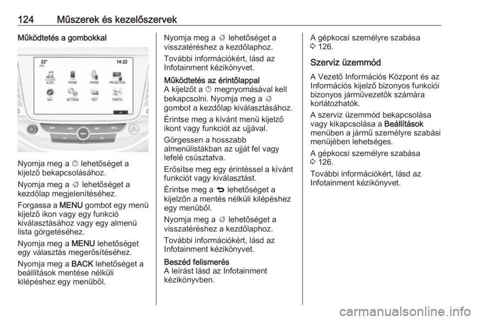OPEL ASTRA K 2017  Kezelési útmutató (in Hungarian) 124Műszerek és kezelőszervekMűködtetés a gombokkal
Nyomja meg a X lehetőséget a
kijelző bekapcsolásához.
Nyomja meg a  ; lehetőséget a
kezdőlap megjelenítéséhez.
Forgassa a  MENU gomb