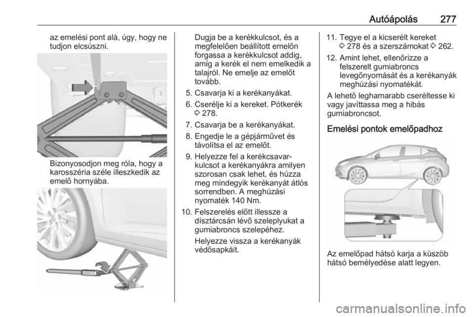 OPEL ASTRA K 2017 Kezelési útmutató (in Hungarian) Autóápolás277az emelési pont alá, úgy, hogy netudjon elcsúszni.
Bizonyosodjon meg róla, hogy a
karosszéria széle illeszkedik az
emelő hornyába.
Dugja be a kerékkulcsot, és a
megfelelően OPEL ASTRA K 2017 Kezelési útmutató (in Hungarian) Autóápolás277az emelési pont alá, úgy, hogy netudjon elcsúszni.
Bizonyosodjon meg róla, hogy a
karosszéria széle illeszkedik az
emelő hornyába.
Dugja be a kerékkulcsot, és a
megfelelően
