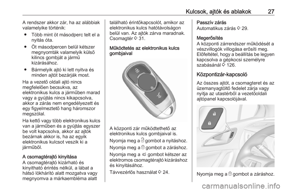 OPEL ASTRA K 2017 Kezelési útmutató (in Hungarian) Kulcsok, ajtók és ablakok27A rendszer akkor zár, ha az alábbiak
valamelyike történik:
● Több mint öt másodperc telt el a nyitás óta.
● Öt másodpercen belül kétszer megnyomták valam OPEL ASTRA K 2017 Kezelési útmutató (in Hungarian) Kulcsok, ajtók és ablakok27A rendszer akkor zár, ha az alábbiak
valamelyike történik:
● Több mint öt másodperc telt el a nyitás óta.
● Öt másodpercen belül kétszer megnyomták valam