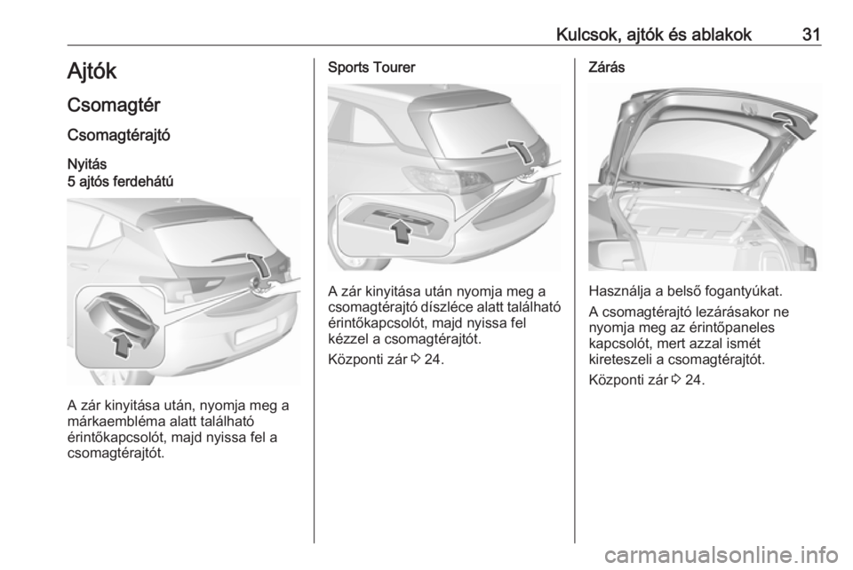 OPEL ASTRA K 2017 Kezelési útmutató (in Hungarian) Kulcsok, ajtók és ablakok31Ajtók
Csomagtér
Csomagtérajtó Nyitás5 ajtós ferdehátú
A zár kinyitása után, nyomja meg a
márkaembléma alatt található
érintőkapcsolót, majd nyissa fel a
OPEL ASTRA K 2017 Kezelési útmutató (in Hungarian) Kulcsok, ajtók és ablakok31Ajtók
Csomagtér
Csomagtérajtó Nyitás5 ajtós ferdehátú
A zár kinyitása után, nyomja meg a
márkaembléma alatt található
érintőkapcsolót, majd nyissa fel a