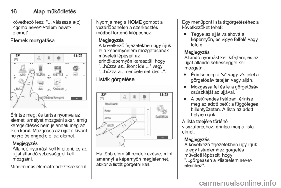 OPEL ASTRA K 2018.5  Infotainment kézikönyv (in Hungarian) 16Alap működtetéskövetkező lesz: "... válassza a(z)
<gomb neve/>/<elem neve>
elemet".
Elemek mozgatása
Érintse meg, és tartsa nyomva az
elemet, amelyet mozgatni akar, amíg
keretjelö