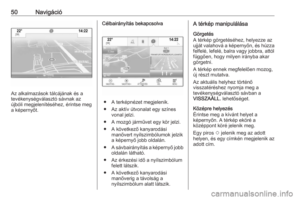 OPEL ASTRA K 2018.5  Infotainment kézikönyv (in Hungarian) 50Navigáció
Az alkalmazások tálcájának és a
tevékenységválasztó sávnak az
újbóli megjelenítéséhez, érintse meg a képernyőt.
Célbairányítás bekapcsolva
● A terképnézet megje