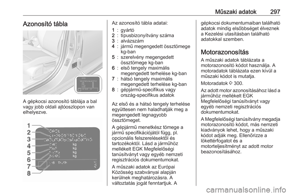 OPEL ASTRA K 2019.5  Kezelési útmutató (in Hungarian) Műszaki adatok297Azonosító tábla
A gépkocsi azonosító táblája a bal
vagy jobb oldali ajtóoszlopon van
elhelyezve.
Az azonosító tábla adatai:1:gyártó2:típusbizonyítvány száma3:alváz