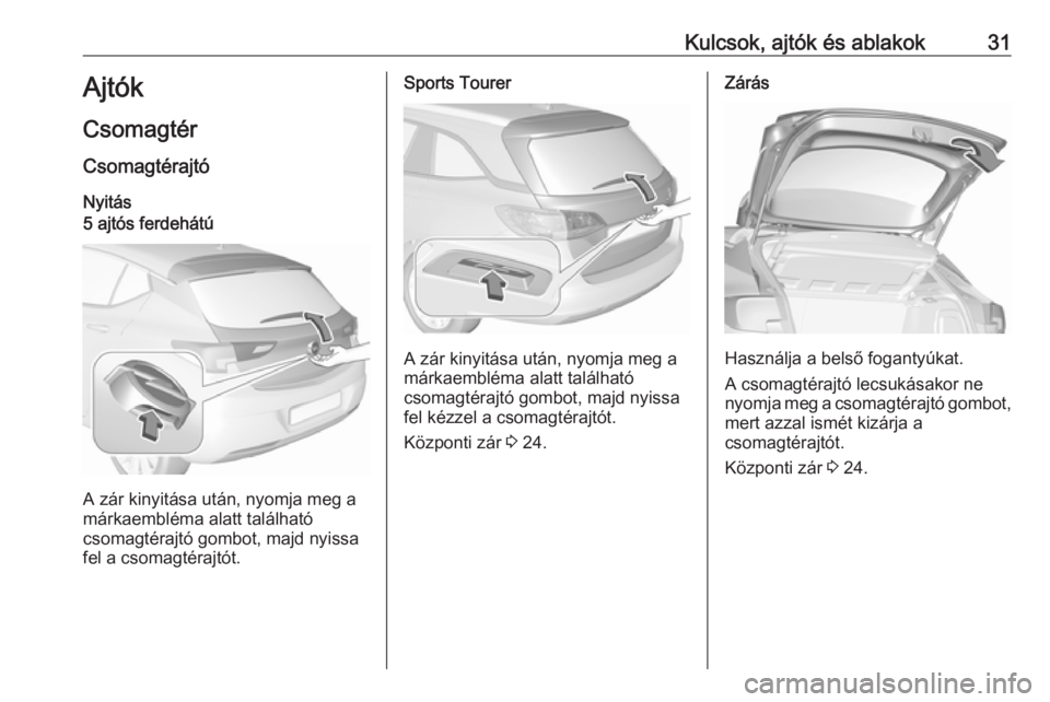 OPEL ASTRA K 2019.5 Kezelési útmutató (in Hungarian) Kulcsok, ajtók és ablakok31Ajtók
Csomagtér
Csomagtérajtó Nyitás5 ajtós ferdehátú
A zár kinyitása után, nyomja meg a
márkaembléma alatt található
csomagtérajtó gombot, majd nyissa
fe OPEL ASTRA K 2019.5 Kezelési útmutató (in Hungarian) Kulcsok, ajtók és ablakok31Ajtók
Csomagtér
Csomagtérajtó Nyitás5 ajtós ferdehátú
A zár kinyitása után, nyomja meg a
márkaembléma alatt található
csomagtérajtó gombot, majd nyissa
fe