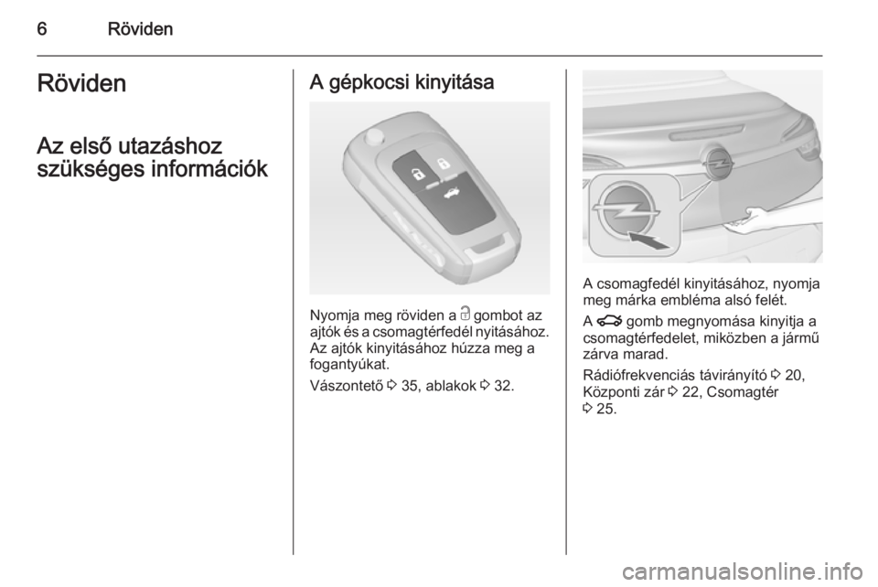OPEL CASCADA 2014  Kezelési útmutató (in Hungarian) 6RövidenRöviden
Az első utazáshoz
szükséges információkA gépkocsi kinyitása
Nyomja meg röviden a  c gombot az
ajtók és a csomagtérfedél nyitásához. Az ajtók kinyitásához húzza meg