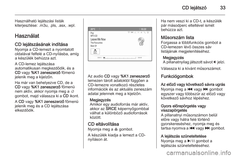 OPEL CASCADA 2014.5  Infotainment kézikönyv (in Hungarian) CD lejátszó33
Használható lejátszási listák
kiterjesztése: .m3u, .pls, .asx, .wpl.
Használat
CD lejátszásának indítása Nyomja a CD-lemezt a nyomtatott
oldalával felfelé a CD-nyílásba
