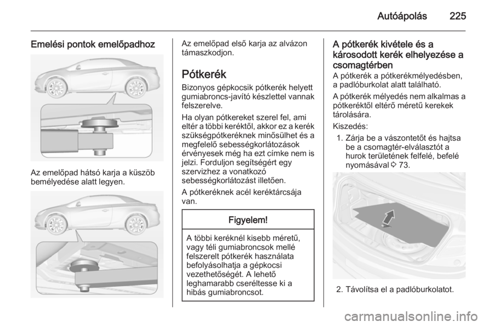 OPEL CASCADA 2014.5 Kezelési útmutató (in Hungarian) Autóápolás225
Emelési pontok emelőpadhoz
Az emelőpad hátsó karja a küszöb
bemélyedése alatt legyen.
Az emelőpad első karja az alvázon
támaszkodjon.
Pótkerék Bizonyos gépkocsik pótk OPEL CASCADA 2014.5 Kezelési útmutató (in Hungarian) Autóápolás225
Emelési pontok emelőpadhoz
Az emelőpad hátsó karja a küszöb
bemélyedése alatt legyen.
Az emelőpad első karja az alvázon
támaszkodjon.
Pótkerék Bizonyos gépkocsik pótk