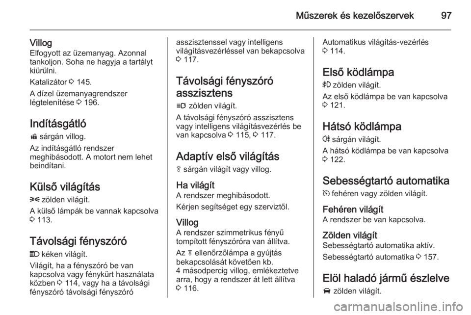 OPEL CASCADA 2014.5 Kezelési útmutató (in Hungarian) Műszerek és kezelőszervek97
VillogElfogyott az üzemanyag. Azonnal
tankoljon. Soha ne hagyja a tartályt
kiürülni.
Katalizátor 3 145.
A dízel üzemanyagrendszer
légtelenítése 3 196.
Indít OPEL CASCADA 2014.5 Kezelési útmutató (in Hungarian) Műszerek és kezelőszervek97
VillogElfogyott az üzemanyag. Azonnal
tankoljon. Soha ne hagyja a tartályt
kiürülni.
Katalizátor 3 145.
A dízel üzemanyagrendszer
légtelenítése 3 196.
Indít