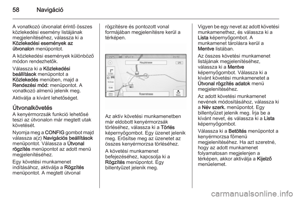 OPEL CASCADA 2015 Infotainment kézikönyv (in Hungarian) 58Navigáció
A vonatkozó útvonalat érintő összes
közlekedési esemény listájának
megjelenítéséhez, válassza ki a
Közlekedési események az
útvonalon menüpontot.
A közlekedési esem OPEL CASCADA 2015 Infotainment kézikönyv (in Hungarian) 58Navigáció
A vonatkozó útvonalat érintő összes
közlekedési esemény listájának
megjelenítéséhez, válassza ki a
Közlekedési események az
útvonalon menüpontot.
A közlekedési esem