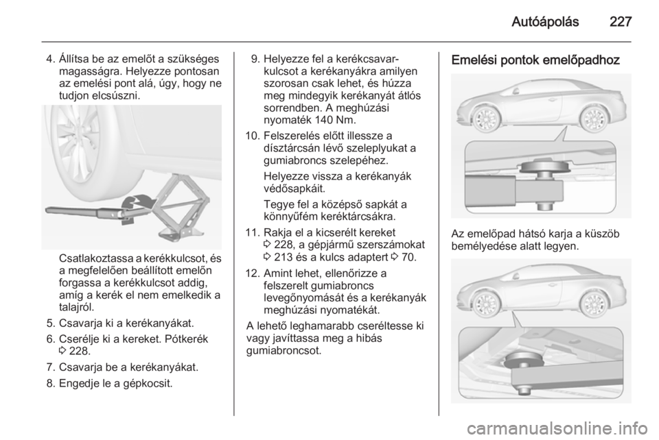 OPEL CASCADA 2015 Kezelési útmutató (in Hungarian) Autóápolás227
4. Állítsa be az emelőt a szükségesmagasságra. Helyezze pontosan
az emelési pont alá, úgy, hogy ne
tudjon elcsúszni.
Csatlakoztassa a kerékkulcsot, és a megfelelően beál OPEL CASCADA 2015 Kezelési útmutató (in Hungarian) Autóápolás227
4. Állítsa be az emelőt a szükségesmagasságra. Helyezze pontosan
az emelési pont alá, úgy, hogy ne
tudjon elcsúszni.
Csatlakoztassa a kerékkulcsot, és a megfelelően beál