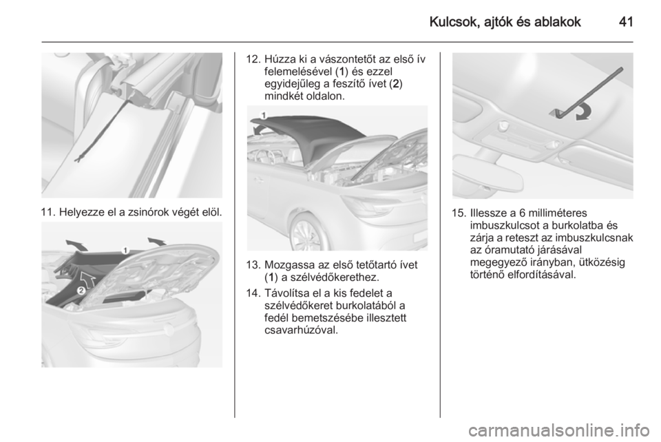 OPEL CASCADA 2015 Kezelési útmutató (in Hungarian) Kulcsok, ajtók és ablakok41
11.Helyezze el a zsinórok végét elöl.
12. Húzza ki a vászontetőt az első ív
felemelésével ( 1) és ezzel
egyidejűleg a feszítő ívet ( 2)
mindkét oldalon.
OPEL CASCADA 2015 Kezelési útmutató (in Hungarian) Kulcsok, ajtók és ablakok41
11.Helyezze el a zsinórok végét elöl.
12. Húzza ki a vászontetőt az első ív
felemelésével ( 1) és ezzel
egyidejűleg a feszítő ívet ( 2)
mindkét oldalon.