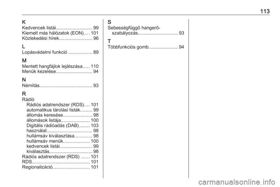 OPEL CASCADA 2017.5  Infotainment kézikönyv (in Hungarian) 113KKedvencek listái............................ 99
Kiemelt más hálózatok (EON) ....101
Közlekedési hírek .........................96
L
Lopásvédelmi funkció  ..................89
M
Mentett h