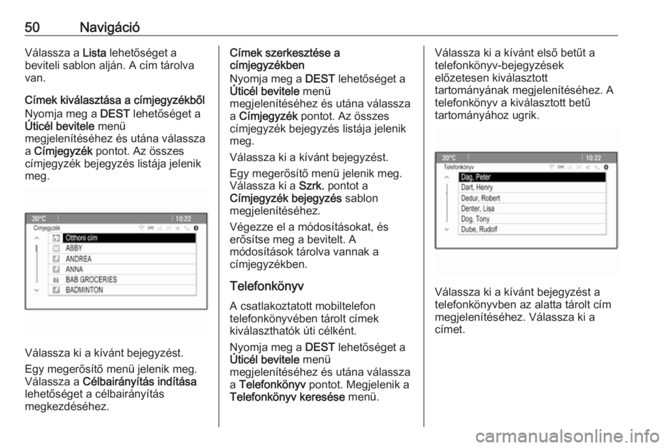 OPEL CASCADA 2017.5  Infotainment kézikönyv (in Hungarian) 50NavigációVálassza a Lista lehetőséget a
beviteli sablon alján. A cím tárolva
van.
Címek kiválasztása a címjegyzékből
Nyomja meg a  DEST lehetőséget a
Úticél bevitele  menü
megjele