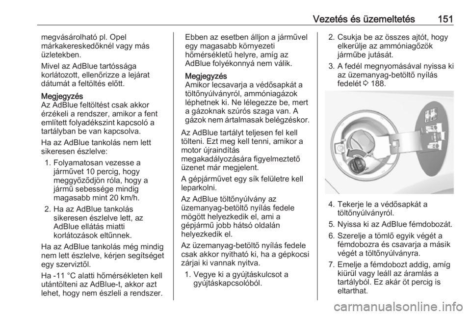 OPEL CASCADA 2017.5  Kezelési útmutató (in Hungarian) Vezetés és üzemeltetés151megvásárolható pl. Opel
márkakereskedőknél vagy más
üzletekben.
Mivel az AdBlue tartóssága
korlátozott, ellenőrizze a lejárat
dátumát a feltöltés előtt.
