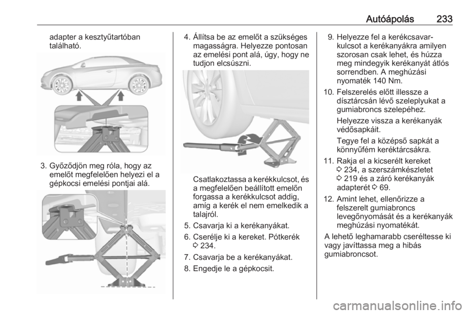 OPEL CASCADA 2017.5 Kezelési útmutató (in Hungarian) Autóápolás233adapter a kesztyűtartóban
található.
3. Győződjön meg róla, hogy az emelőt megfelelően helyezi el a
gépkocsi emelési pontjai alá.
4. Állítsa be az emelőt a szükséges OPEL CASCADA 2017.5 Kezelési útmutató (in Hungarian) Autóápolás233adapter a kesztyűtartóban
található.
3. Győződjön meg róla, hogy az emelőt megfelelően helyezi el a
gépkocsi emelési pontjai alá.
4. Állítsa be az emelőt a szükséges