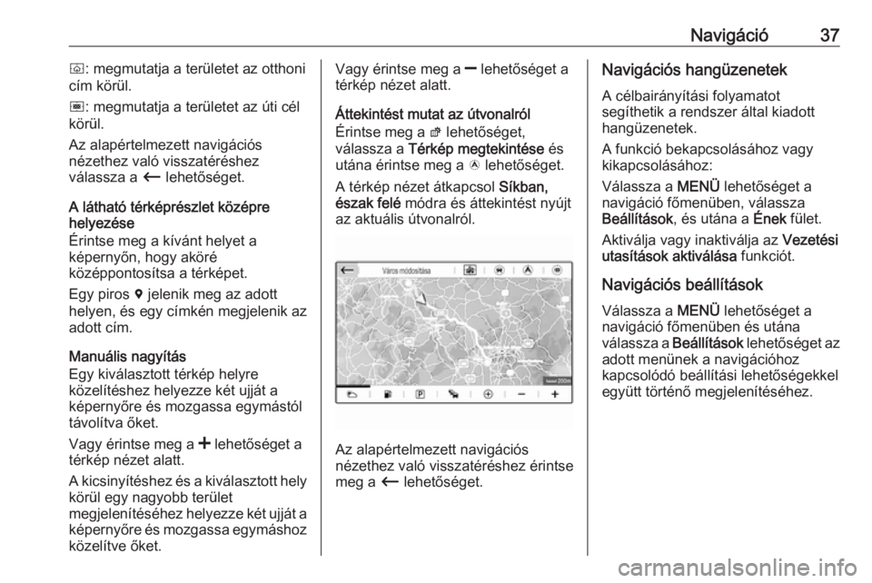 OPEL COMBO E 2019  Infotainment kézikönyv (in Hungarian) Navigáció37ò: megmutatja a területet az otthoni
cím körül.
ó : megmutatja a területet az úti cél
körül.
Az alapértelmezett navigációs
nézethez való visszatéréshez
válassza a  Ù l