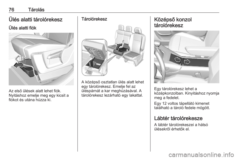 OPEL COMBO E 2019  Kezelési útmutató (in Hungarian) 76TárolásÜlés alatti tárolórekesz
Ülés alatti fiók
Az első ülések alatt lehet fiók.
Nyitáshoz emelje meg egy kicsit a
fiókot és utána húzza ki.
Tárolórekesz
A középső osztatlan 