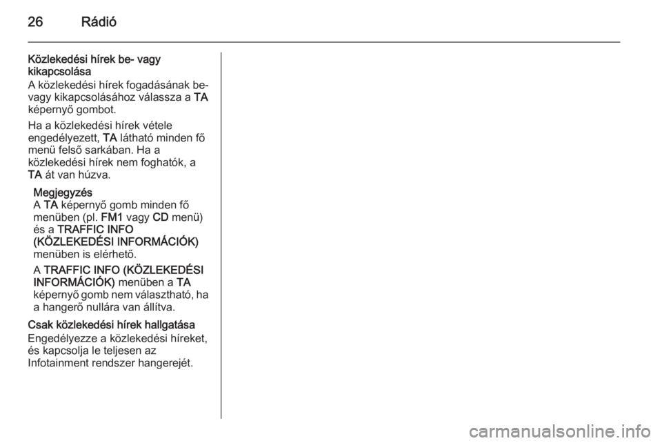 OPEL CORSA 2014.5  Kezelési útmutató (in Hungarian) 26Rádió
Közlekedési hírek be- vagy
kikapcsolása
A közlekedési hírek fogadásának be-
vagy kikapcsolásához válassza a  TA
képernyő gombot.
Ha a közlekedési hírek vételeengedélyezett