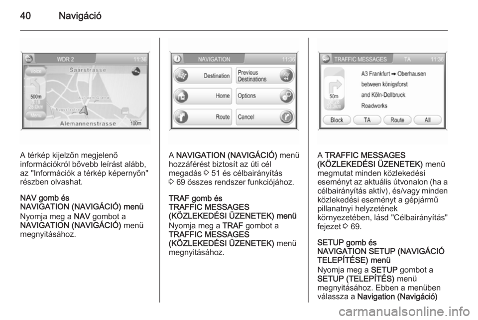 OPEL CORSA 2014.5  Kezelési útmutató (in Hungarian) 40Navigáció
A térkép kijelzőn megjelenő
információkról bővebb leírást alább,
az "Információk a térkép képernyőn"
részben olvashat.
NAV gomb és
NAVIGATION (NAVIGÁCIÓ) men