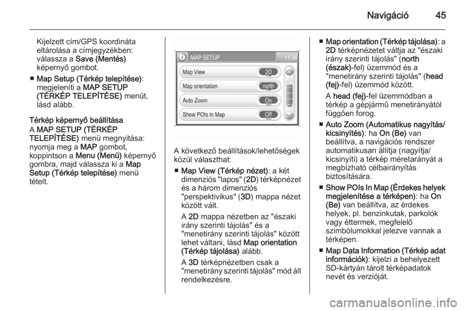 OPEL CORSA 2014.5  Kezelési útmutató (in Hungarian) Navigáció45
Kijelzett cím/GPS koordináta
eltárolása a címjegyzékben:
válassza a  Save (Mentés)
képernyő gombot.
■ Map Setup (Térkép telepítése) :
megjeleníti a  MAP SETUP
(TÉRKÉP 